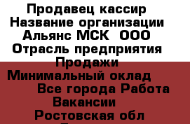 Продавец-кассир › Название организации ­ Альянс-МСК, ООО › Отрасль предприятия ­ Продажи › Минимальный оклад ­ 35 000 - Все города Работа » Вакансии   . Ростовская обл.,Донецк г.